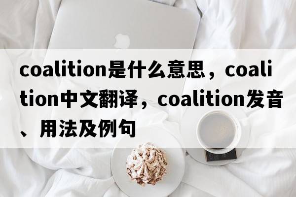coalition是什么意思，coalition中文翻譯，coalition發(fā)音、用法及例句