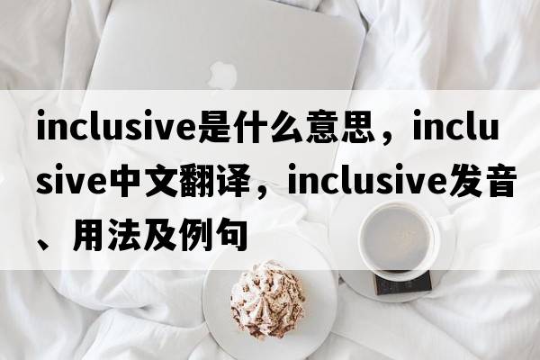 inclusive是什么意思，inclusive中文翻譯，inclusive發(fā)音、用法及例句