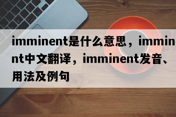 imminent是什么意思，imminent中文翻譯，imminent發(fā)音、用法及例句