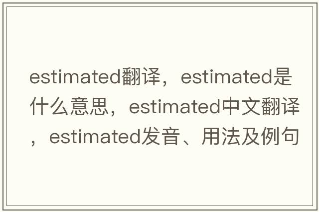 estimated翻譯，estimated是什么意思，estimated中文翻譯，estimated發(fā)音、用法及例句