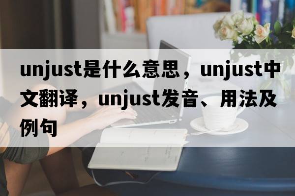 unjust是什么意思，unjust中文翻譯，unjust發(fā)音、用法及例句
