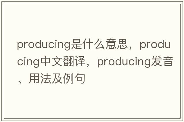 producing是什么意思，producing中文翻譯，producing發(fā)音、用法及例句