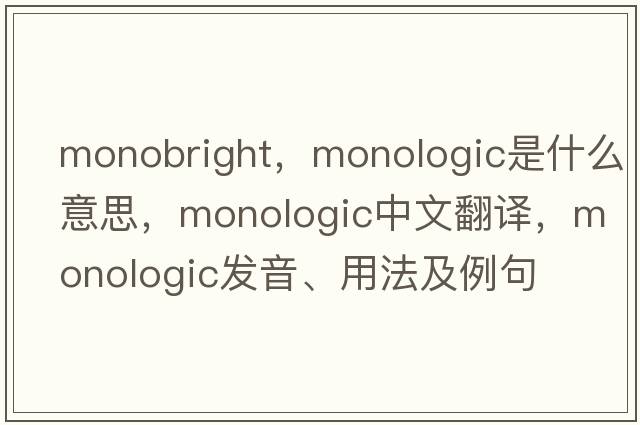 monobright，monologic是什么意思，monologic中文翻譯，monologic發(fā)音、用法及例句