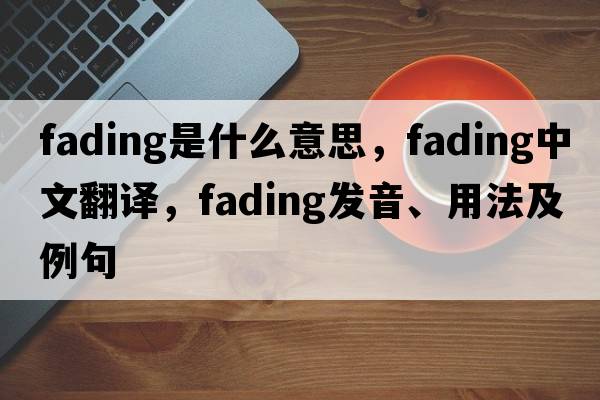 fading是什么意思，fading中文翻譯，fading發(fā)音、用法及例句