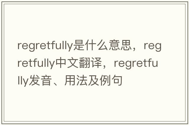 regretfully是什么意思，regretfully中文翻譯，regretfully發(fā)音、用法及例句