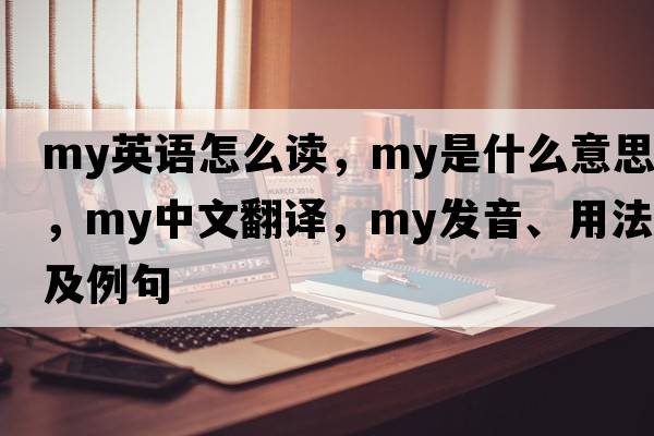 my英語(yǔ)怎么讀，my是什么意思，my中文翻譯，my發(fā)音、用法及例句