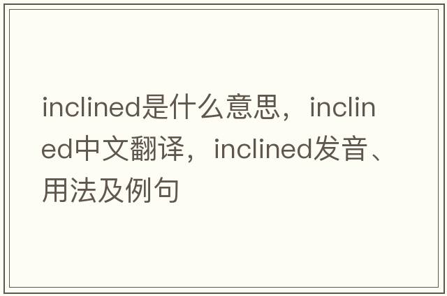 inclined是什么意思，inclined中文翻譯，inclined發(fā)音、用法及例句