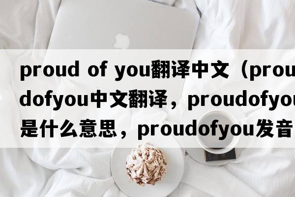 proud of you翻譯中文（proudofyou中文翻譯，proudofyou是什么意思，proudofyou發(fā)音、用法及例句）