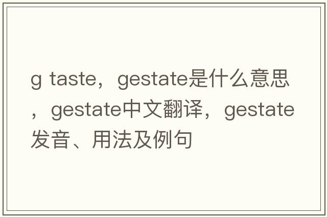 g taste，gestate是什么意思，gestate中文翻譯，gestate發(fā)音、用法及例句