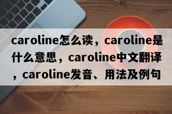 caroline怎么讀，caroline是什么意思，caroline中文翻譯，caroline發(fā)音、用法及例句