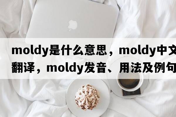 moldy是什么意思，moldy中文翻譯，moldy發(fā)音、用法及例句