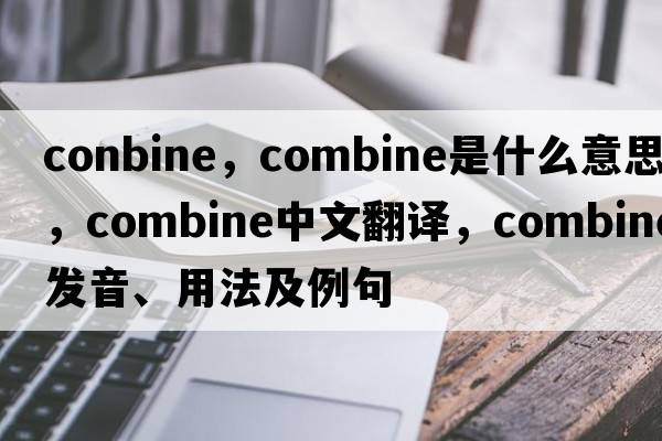 conbine，combine是什么意思，combine中文翻譯，combine發(fā)音、用法及例句