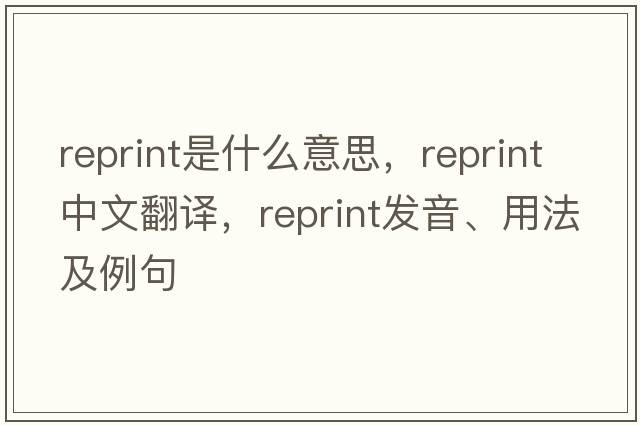 reprint是什么意思，reprint中文翻譯，reprint發(fā)音、用法及例句