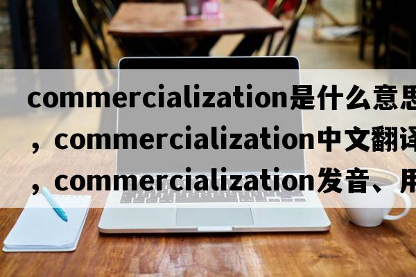 commercialization是什么意思，commercialization中文翻譯，commercialization發(fā)音、用法及例句