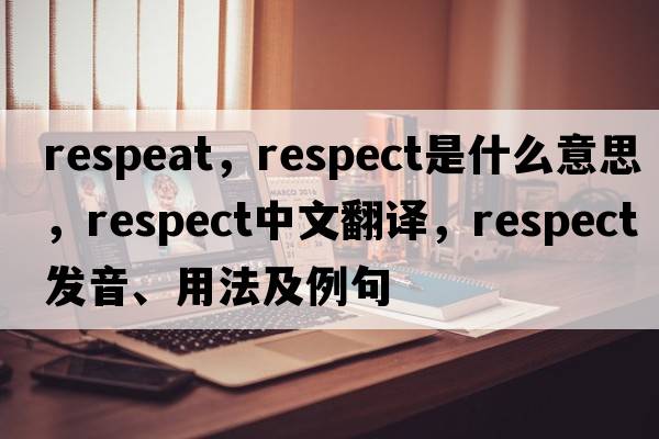 respeat，respect是什么意思，respect中文翻譯，respect發(fā)音、用法及例句