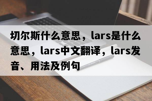 切爾斯什么意思，lars是什么意思，lars中文翻譯，lars發(fā)音、用法及例句