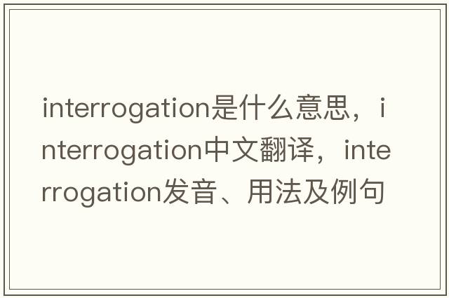 interrogation是什么意思，interrogation中文翻譯，interrogation發(fā)音、用法及例句