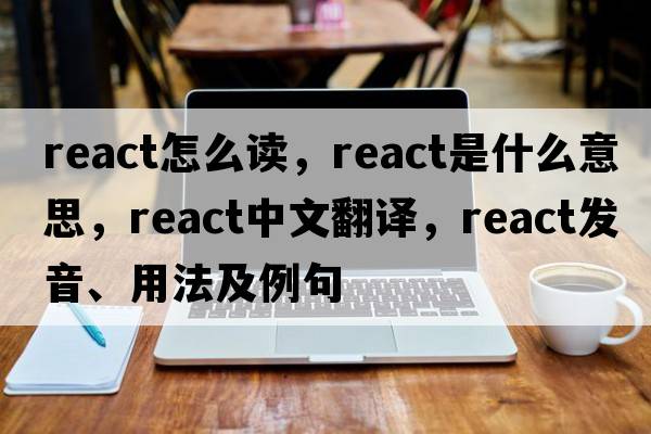 react怎么讀，react是什么意思，react中文翻譯，react發(fā)音、用法及例句