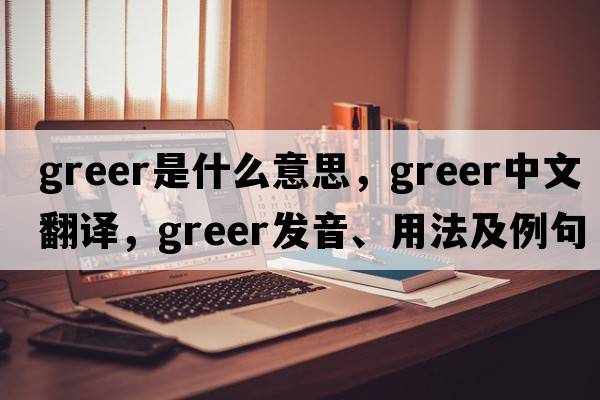 Greer是什么意思，Greer中文翻譯，Greer發(fā)音、用法及例句