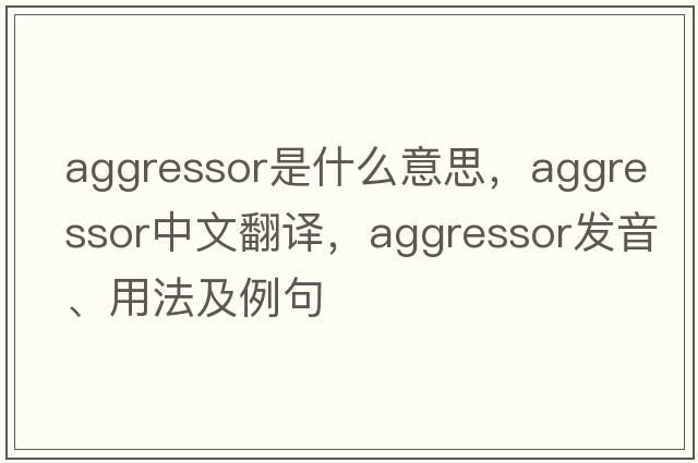 aggressor是什么意思，aggressor中文翻譯，aggressor發(fā)音、用法及例句