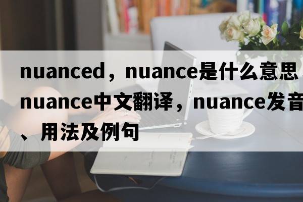nuanced，nuance是什么意思，nuance中文翻譯，nuance發(fā)音、用法及例句