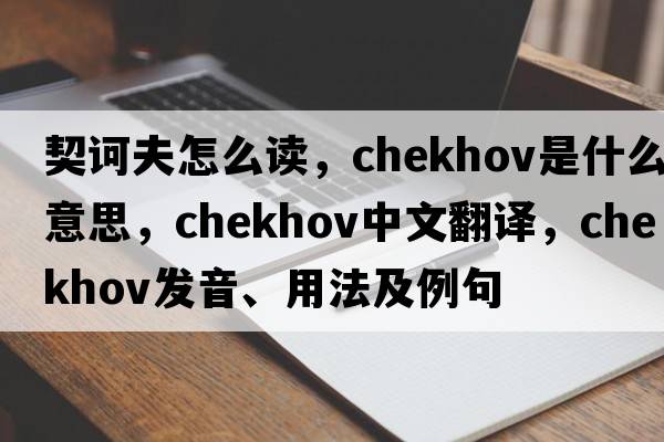 契訶夫怎么讀，chekhov是什么意思，chekhov中文翻譯，chekhov發(fā)音、用法及例句