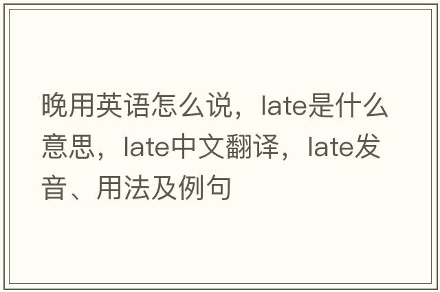 晚用英語(yǔ)怎么說(shuō)，late是什么意思，late中文翻譯，late發(fā)音、用法及例句