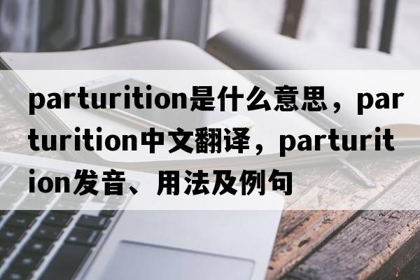 parturition是什么意思，parturition中文翻譯，parturition發(fā)音、用法及例句