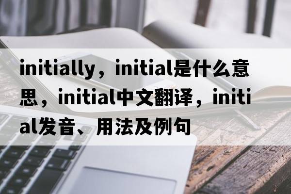 initially，initial是什么意思，initial中文翻譯，initial發(fā)音、用法及例句