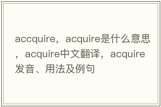 accquire，acquire是什么意思，acquire中文翻譯，acquire發(fā)音、用法及例句