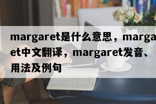 margaret是什么意思，margaret中文翻譯，margaret發(fā)音、用法及例句