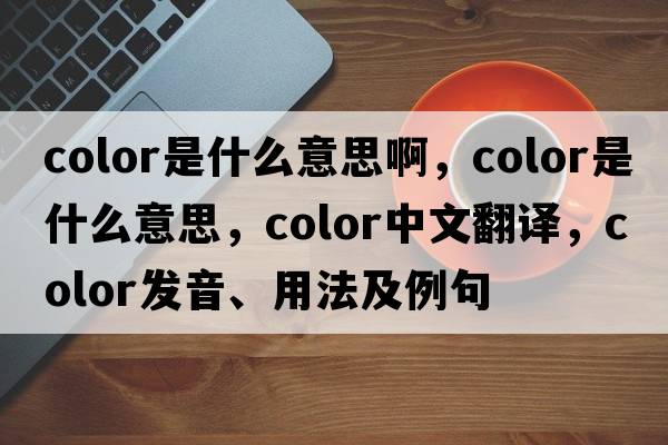 color是什么意思啊，color是什么意思，color中文翻譯，color發(fā)音、用法及例句