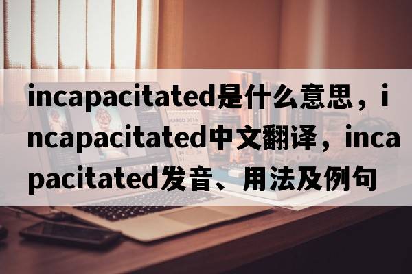 incapacitated是什么意思，incapacitated中文翻譯，incapacitated發(fā)音、用法及例句
