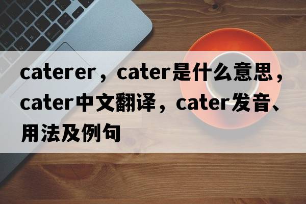 caterer，cater是什么意思，cater中文翻譯，cater發(fā)音、用法及例句