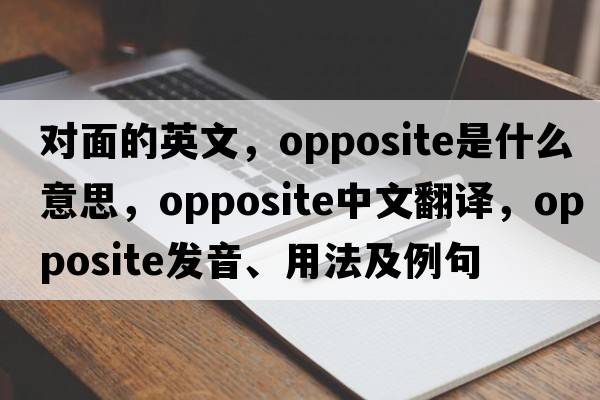 對面的英文，opposite是什么意思，opposite中文翻譯，opposite發(fā)音、用法及例句