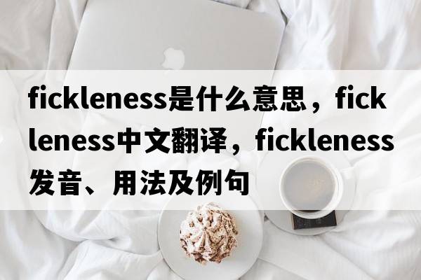 fickleness是什么意思，fickleness中文翻譯，fickleness發(fā)音、用法及例句