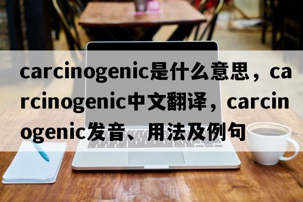 carcinogenic是什么意思，carcinogenic中文翻譯，carcinogenic發(fā)音、用法及例句