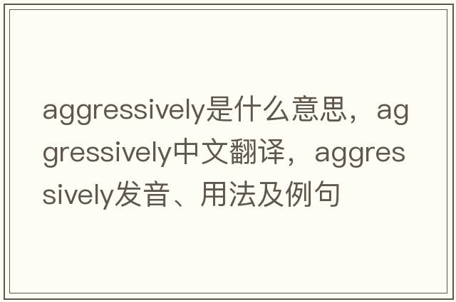 aggressively是什么意思，aggressively中文翻譯，aggressively發(fā)音、用法及例句
