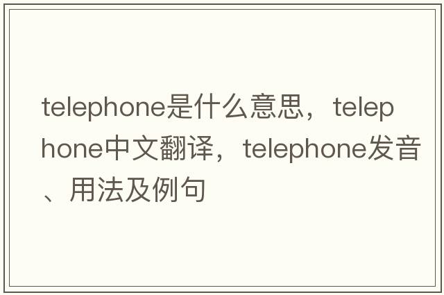 telephone是什么意思，telephone中文翻譯，telephone發(fā)音、用法及例句