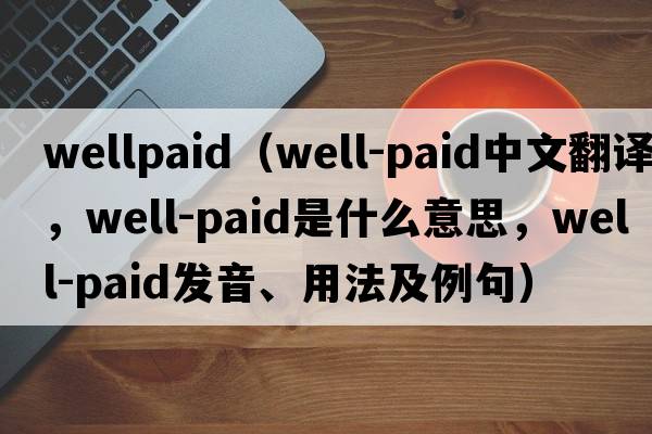 wellpaid（well-paid中文翻譯，well-paid是什么意思，well-paid發(fā)音、用法及例句）