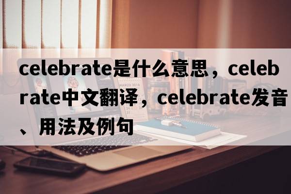 celebrate是什么意思，celebrate中文翻譯，celebrate發(fā)音、用法及例句