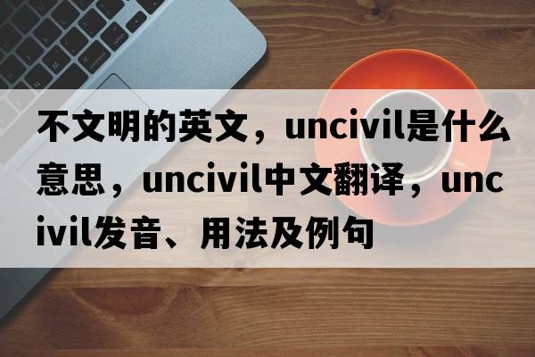 不文明的英文，uncivil是什么意思，uncivil中文翻譯，uncivil發(fā)音、用法及例句