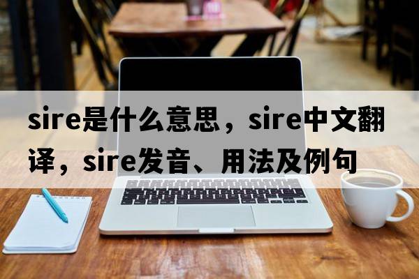 sire是什么意思，sire中文翻譯，sire發(fā)音、用法及例句