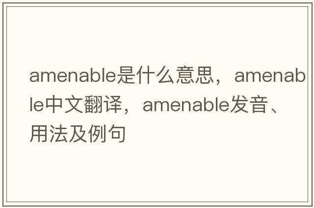 amenable是什么意思，amenable中文翻譯，amenable發(fā)音、用法及例句