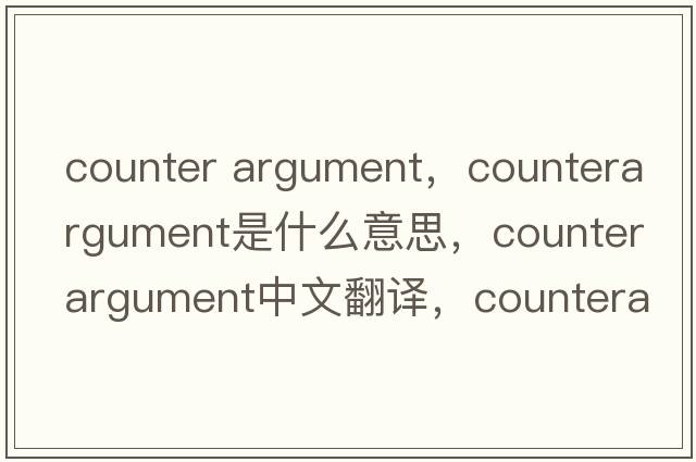counter argument，counterargument是什么意思，counterargument中文翻譯，counterargument發(fā)音、用法及例句