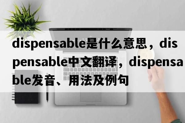 dispensable是什么意思，dispensable中文翻譯，dispensable發(fā)音、用法及例句