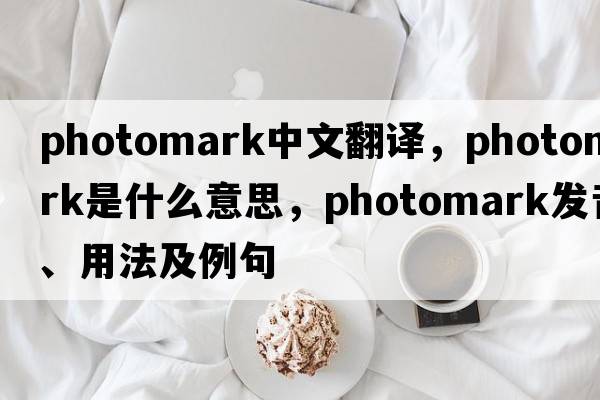 photomark中文翻譯，photomark是什么意思，photomark發(fā)音、用法及例句