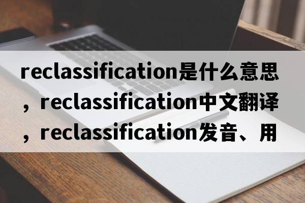 reclassification是什么意思，reclassification中文翻譯，reclassification發(fā)音、用法及例句