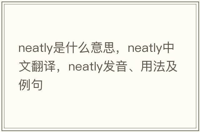 neatly是什么意思，neatly中文翻譯，neatly發(fā)音、用法及例句