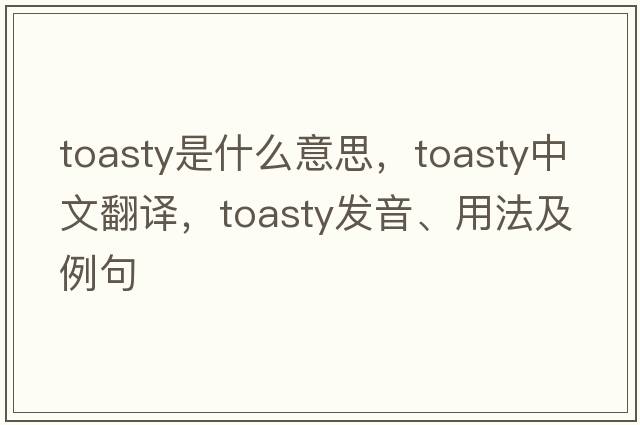 toasty是什么意思，toasty中文翻譯，toasty發(fā)音、用法及例句